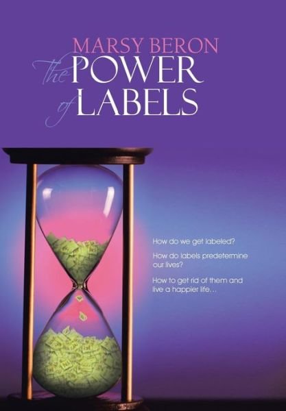Cover for Marsy Beron · The Power of Labels: How Do We Get Labeled? How Do Labels Predetermine Our Lives? How to Get Rid of Them and Live a Happier Life... (Hardcover bog) (2013)