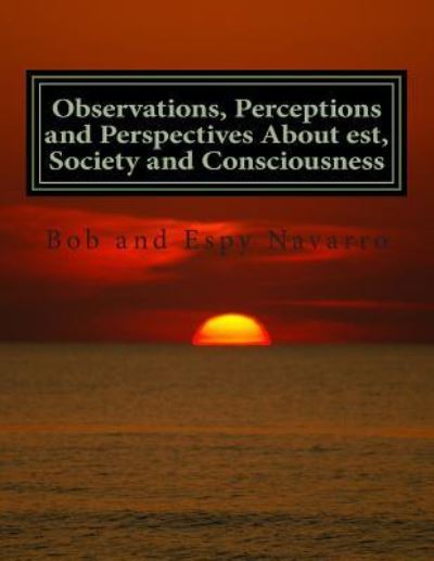 Observations, Perceptions and Perspectives About est, Society and Consciousness - Bob and Espy Navarro - Książki - CreateSpace Independent Publishing Platf - 9781515240457 - 27 lipca 2015