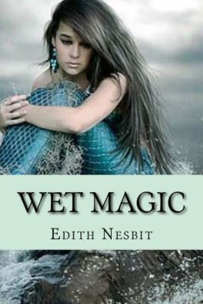 Wet magic - Edith Nesbit - Books - CreateSpace Independent Publishing Platf - 9781543296457 - February 23, 2017