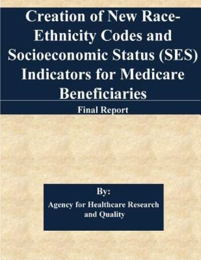 Cover for Agency for Healthcare Research and Quality · Creation of New Race-Ethnicity Codes and Socioeconomic Status  Indicators for Medicare Beneficiaries : Final Report (Paperback Book) (2017)