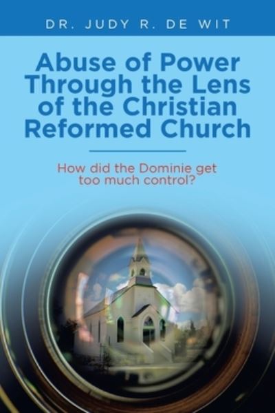 Abuse of Power Through the Lens of the Christian Reformed Church - Judy R. De Wit - Books - iUniverse, Incorporated - 9781663226457 - August 9, 2021