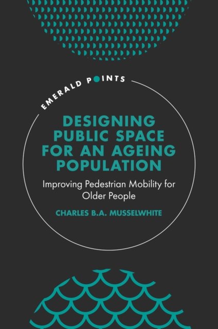 Cover for Musselwhite, Charles (Aberystwyth University, UK) · Designing Public Space for an Ageing Population: Improving Pedestrian Mobility for Older People - Emerald Points (Hardcover Book) (2021)