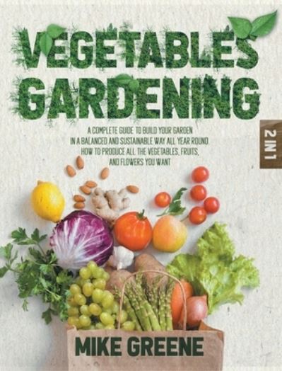 Cover for Mike Greene · Vegetables Gardening: A Complete Guide to Build Your Garden in a Balanced and Sustainable Way All Year Round. How to Produce All the Vegetables, Fruits, and Flowers You Want (Hardcover Book) (2021)