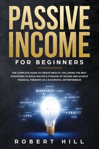 Cover for Robert Hill · Passive Income For Beginners: The Complete Guide to Create Wealth, Following the Best Strategies to Build Multiple Streams of Income and Achieve Financial Freedom as a Successful Entrepreneur (Paperback Book) (2020)