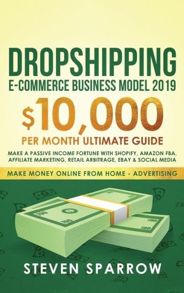 Cover for Steven Sparrow · Dropshipping E-commerce Business Model 2019: $10,000/month Ultimate Guide - Make a Passive Income Fortune with Shopify, Amazon FBA, Affiliate marketing, Retail Arbitrage, Ebay and Social Media - Make Money Online from Home (Inbunden Bok) (2020)