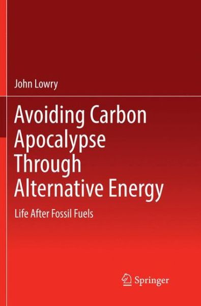 Cover for John Lowry · Avoiding Carbon Apocalypse Through Alternative Energy: Life After Fossil Fuels (Paperback Book) [Softcover reprint of the original 1st ed. 2017 edition] (2018)