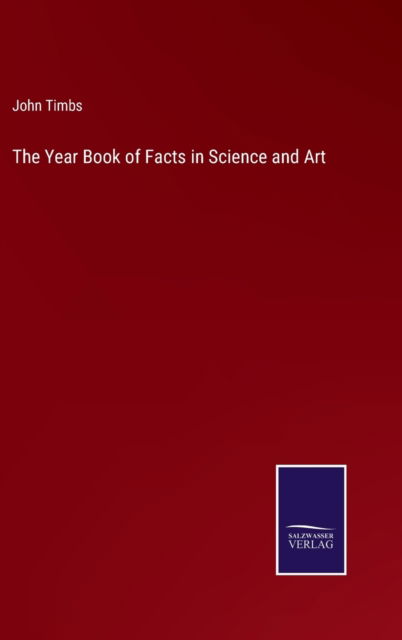 The Year Book of Facts in Science and Art - John Timbs - Books - Salzwasser-Verlag - 9783752593457 - April 5, 2022