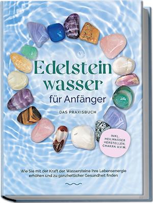 Cover for Lorena Bachmann · Edelsteinwasser für Anfänger - Das Praxisbuch: Wie Sie mit der Kraft der Wassersteine Ihre Lebensenergie erhöhen und zu ganzheitlicher Gesundheit finden | inkl. Heilwasser herstellen, Chakra u.v.m. (Book) (2023)