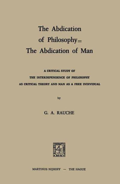 The Abdication of Philosophy - The Abdication of Man: A Critical Study of the Interdependence of Philosophy as Critical Theory and Man as a Free Individual - G.A. Rauche - Bøger - Springer - 9789401503457 - 1974