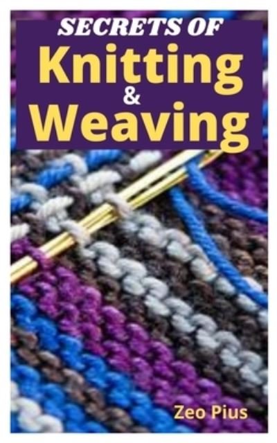 Cover for Zeo Pius · Secrets of Knitting and Weaving: A Beginner's Guide With Picture Illustrations And Easy Patterns to Learn Knitting And Weaving (Paperback Book) (2021)