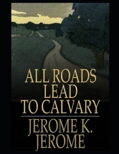 Cover for Jerome K Jerome · All Roads Lead to Calvary Annotated (Taschenbuch) (2021)