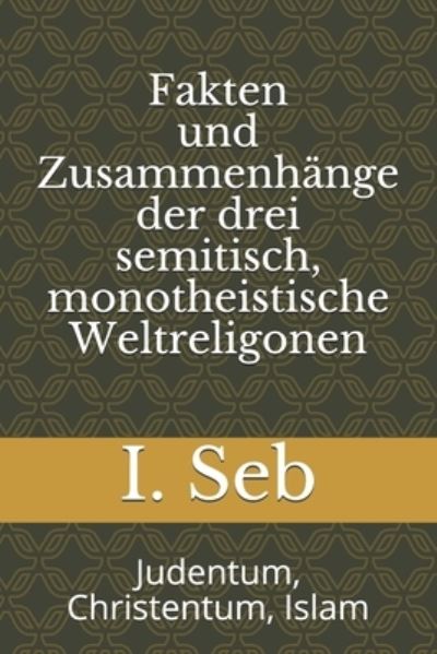 Cover for I Seb · Fakten und Zusammenhange der drei semitisch, monotheistische Weltreligionen: Judentum, Christentum, Islam (Paperback Bog) (2021)