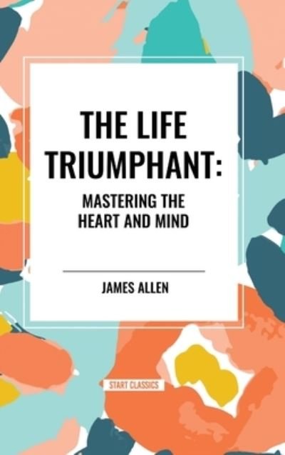 Cover for James Allen · The Life Triumphant: Mastering the Heart and Mind (Inbunden Bok) (2024)