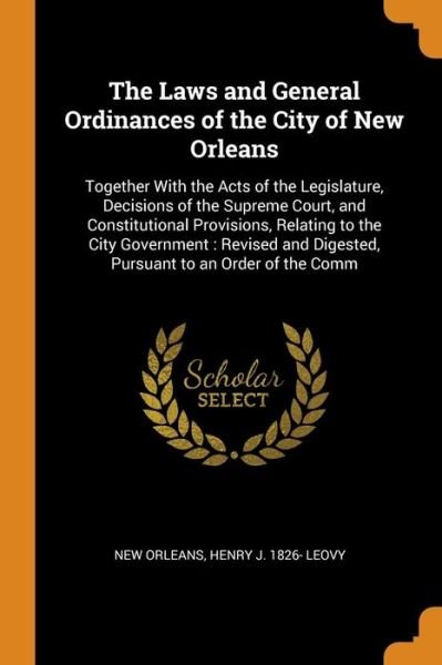 Cover for New Orleans · The Laws and General Ordinances of the City of New Orleans Together With the Acts of the Legislature, Decisions of the Supreme Court, and ... Digested, Pursuant to an Order of the Comm (Paperback Book) (2018)