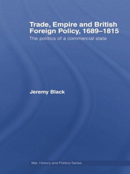 Cover for Black, Jeremy (University of Exeter, UK) · Trade, Empire and British Foreign Policy, 1689-1815: Politics of a Commercial State - War, History and Politics (Taschenbuch) (2014)