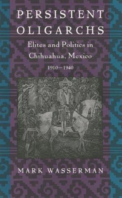 Cover for Mark Wasserman · Persistent Oligarchs: Elites and Politics in Chihuahua, Mexico 1910-1940 (Pocketbok) (1993)