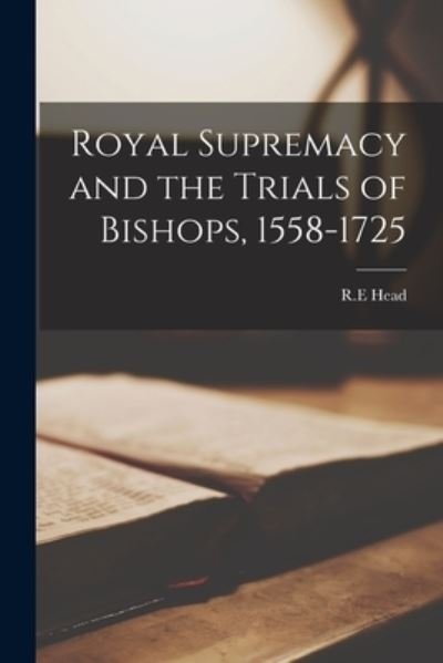 Cover for R E Head · Royal Supremacy and the Trials of Bishops, 1558-1725 (Pocketbok) (2021)