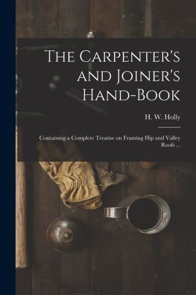 The Carpenter's and Joiner's Hand-book - H W (Henry Wells) Holly - Boeken - Legare Street Press - 9781014807458 - 9 september 2021