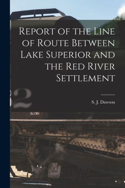 Cover for S J (Simon James) 1820-1902 Dawson · Report of the Line of Route Between Lake Superior and the Red River Settlement [microform] (Paperback Book) (2021)