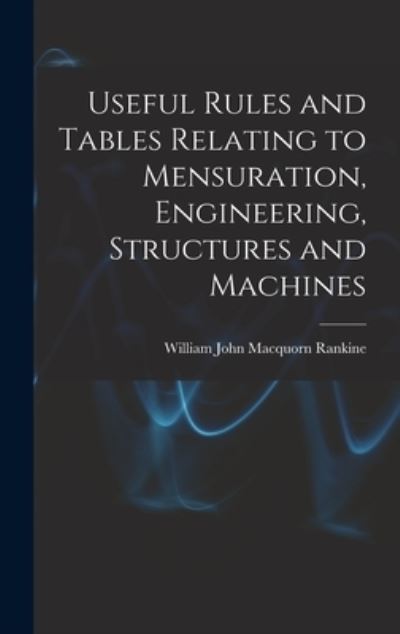 Cover for William John Macquorn Rankine · Useful Rules and Tables Relating to Mensuration, Engineering, Structures and Machines (Book) (2022)