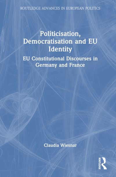 Cover for Wiesner, Claudia (Fulda University of Applied Sciences, Germany) · Politicisation, Democratisation and EU Identity: National EU Discourses in Germany and France - Routledge Advances in European Politics (Inbunden Bok) (2024)