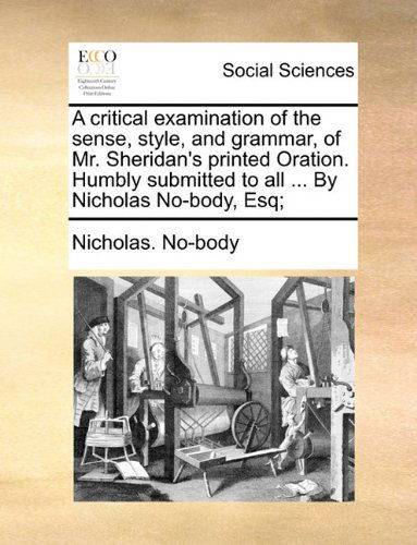 Cover for Nicholas. No-body · A Critical Examination of the Sense, Style, and Grammar, of Mr. Sheridan's Printed Oration. Humbly Submitted to All ... by Nicholas No-body, Esq; (Taschenbuch) (2010)