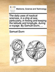 The Daily Uses of Nautical Sciences, in a Ship at Sea; Particularly, in Finding and Keeping the Latitude and Longitude, During a Voyage. by Samuel Dunn, . - Samuel Dunn - Books - Gale Ecco, Print Editions - 9781170097458 - June 9, 2010