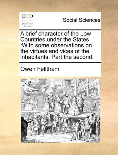 Cover for Owen Felltham · A Brief Character of the Low Countries Under the States.: with Some Observations on the Virtues and Vices of the Inhabitants. Part the Second. (Paperback Bog) (2010)