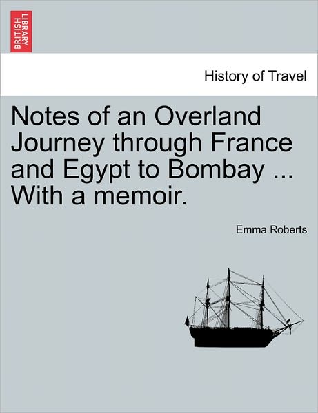 Notes of an Overland Journey Through France and Egypt to Bombay ... with a Memoir. - Emma Roberts - Bøker - British Library, Historical Print Editio - 9781241096458 - 16. februar 2011