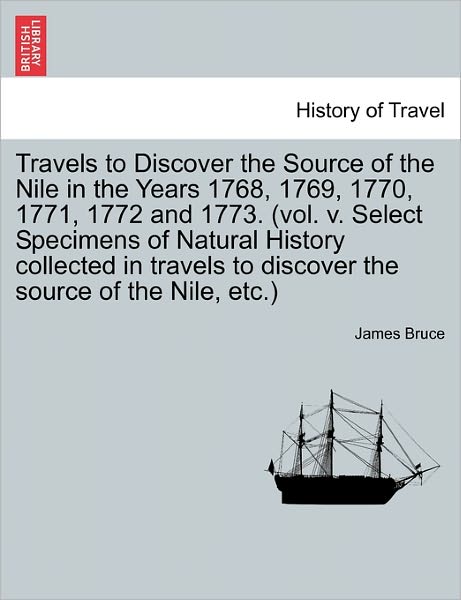 Travels to Discover the Source of the Nile in the Years 1768, 1769, 1770, 1771, 1772 and 1773. (Vol. V. Select Specimens of Natural History Collected - James Bruce - Books - British Library, Historical Print Editio - 9781241322458 - March 1, 2011