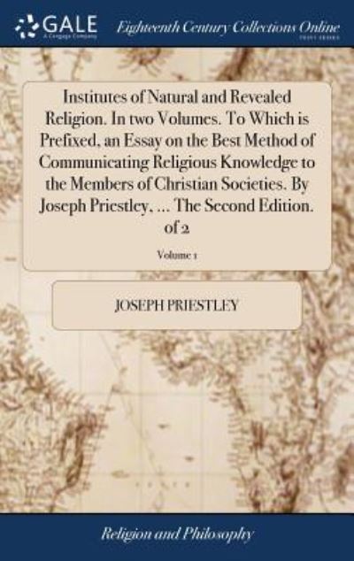 Cover for Joseph Priestley · Institutes of Natural and Revealed Religion. in Two Volumes. to Which Is Prefixed, an Essay on the Best Method of Communicating Religious Knowledge to the Members of Christian Societies. by Joseph Priestley, ... the Second Edition. of 2; Volume 1 (Gebundenes Buch) (2018)