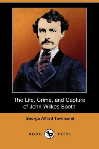 Cover for George Alfred Townsend · The Life, Crime, and Capture of John Wilkes Booth (Dodo Press) (Paperback Book) (2008)