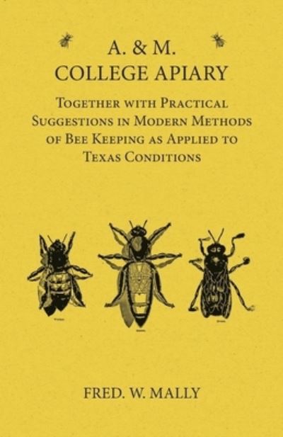 Cover for Fred W Mally · A. &amp; M. College Apiary - Together with Practical Suggestions in Modern Methods of Bee Keeping as Applied to Texas Conditions (Paperback Book) (2016)