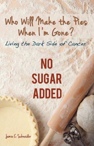 Cover for Jamie C. Schneider · Who Will Make the Pies when I'm Gone?: Living the Dark Side of Cancer (No Sugar Added) (Paperback Book) (2013)