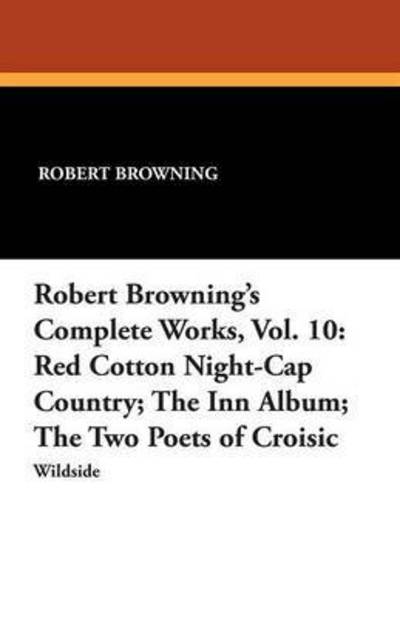 Cover for Robert Browning · Robert Browning's Complete Works, Vol. 10: Red Cotton Night-cap Country; the Inn Album; the Two Poets of Croisic (Paperback Book) (2025)