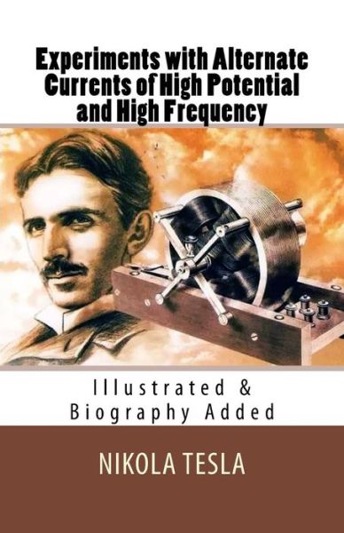 Experiments with Alternate Currents of High Potential and High Frequency [Illustrated & Biography Added] - Nikola Tesla - Books - CreateSpace Independent Publishing Platf - 9781532990458 - April 28, 2016