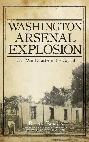 Cover for Brian Bergin · The Washington Arsenal Explosion Civil War Disaster in the Capital (Hardcover Book) (2012)