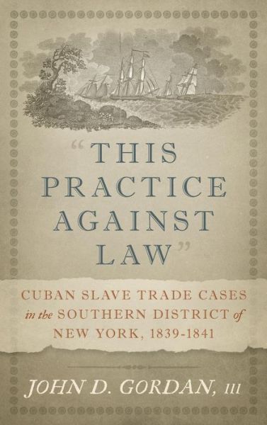 Cover for John D Gordan III · &quot;This Practice Against Law&quot;: Cuban Slave Trade Cases in the Southern District of New York, 1839-1841 (Hardcover Book) (2017)