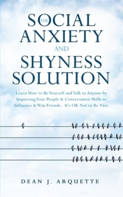 The Social Anxiety and Shyness Solution: Learn How to Be Yourself and Talk to Anyone by Improving Your People and Conversation Skills to Influence and Win Friends (It's OK Not to Be Nice) - Dean J Arquette - Bøger - Aprilis Publishing LLC - 9781647450458 - 6. januar 2020