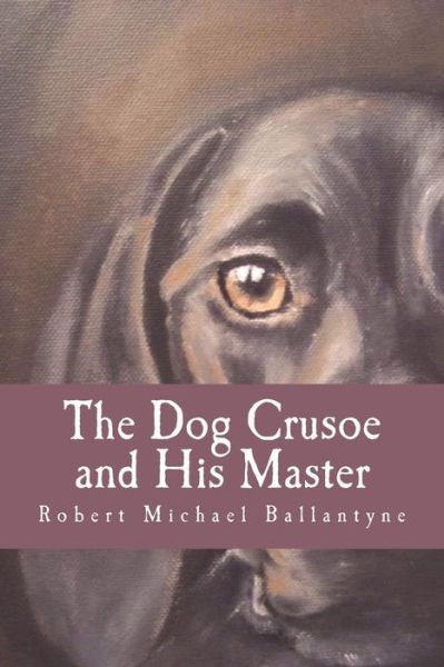 The Dog Crusoe and His Master - Robert Michael Ballantyne - Książki - Createspace Independent Publishing Platf - 9781724216458 - 24 lipca 2018