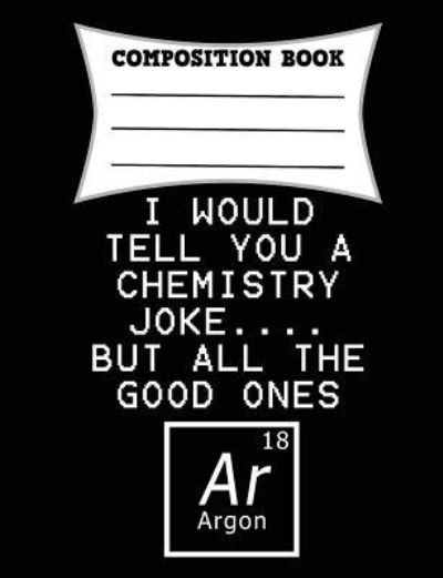 Cover for Mark Smith · I Would Tell You a Chemistry Joke.... But All the Good Ones Argon Composition Book (Paperback Book) (2018)