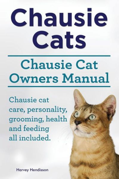 Cover for Harvey Hendisson · Chausie Cats. Chausie Cat Owners Manual. Chausie Cat Care, Personality, Grooming, Health and Feeding All Included. (Paperback Book) (2015)
