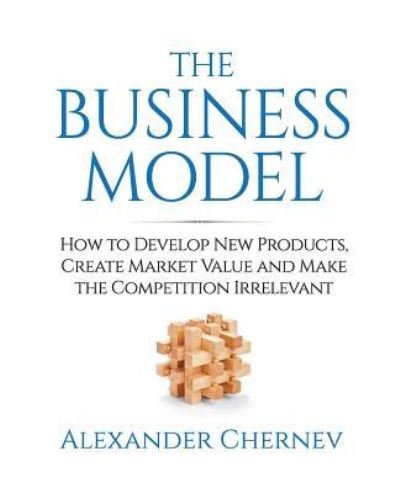 Cover for Alexander Chernev · The Business Model: How to Develop New Products, Create Market Value and Make the Competition Irrelevant (Paperback Book) (2017)
