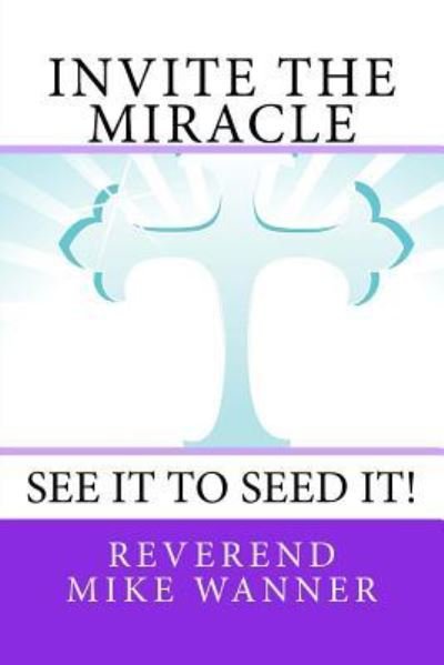 Invite the Miracle - Reverend Mike Wanner - Books - Createspace Independent Publishing Platf - 9781981134458 - November 27, 2017