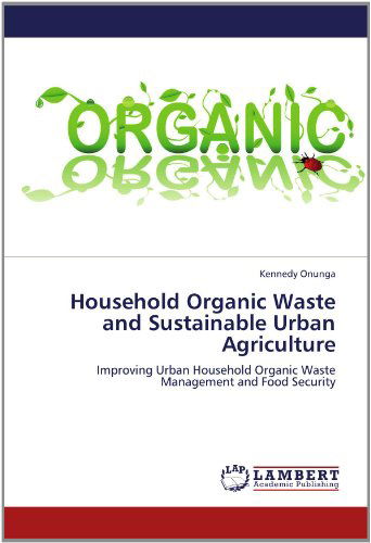 Cover for Kennedy Onunga · Household Organic Waste and Sustainable Urban Agriculture: Improving Urban Household Organic Waste Management and Food Security (Paperback Book) (2012)