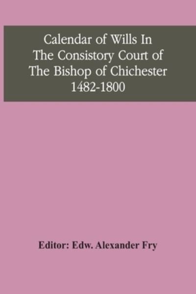 Cover for Edw Alexander Fry · Calendar Of Wills In The Consistory Court Of The Bishop Of Chichester 1482-1800 (Paperback Book) (2021)