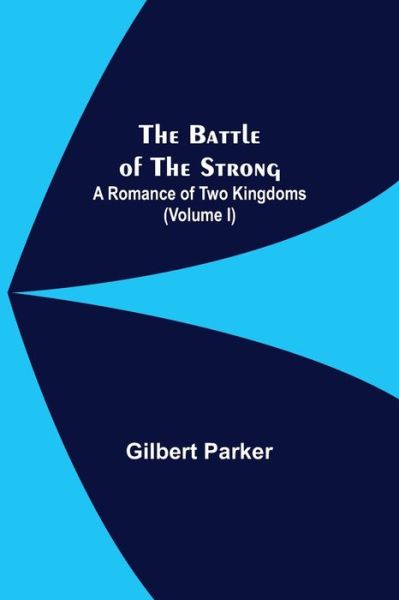 Cover for Gilbert Parker · The Battle Of The Strong; A Romance Of Two Kingdoms (Volume I) (Taschenbuch) (2021)