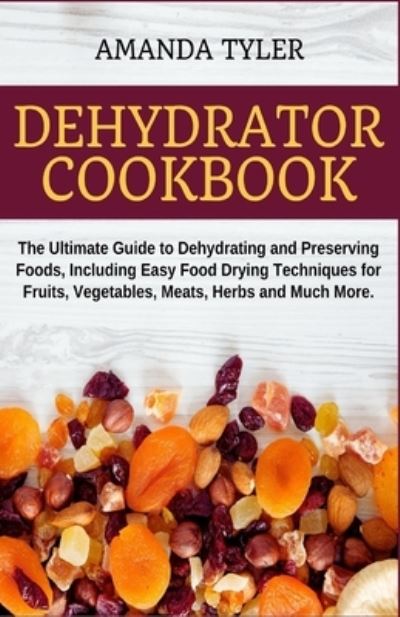 Cover for Amanda Tyler · Dehydrator Cookbook: The Ultimate Guide to Dehydrating and Preserving Foods, Including Easy Food Drying Techniques for Fruits, Vegetables, Meats, Herbs and Much More (Paperback Book) (2020)