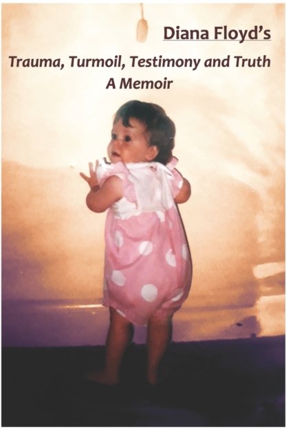 Cover for Diana Floyd · Trauma, Turmoil, Testimony and Truth - A Memoir: 27 Years Later - My journey with child abuse, a psychotic mother, death and child loss, non-epileptic seizures and a magnitude of undiagnosed diseases! (Pocketbok) (2021)