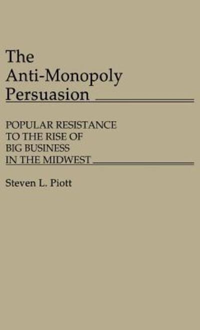 Cover for Steven L. Piott · The Anti-Monopoly Persuasion: Popular Resistance to the Rise of Big Business in the Midwest (Hardcover Book) (1985)